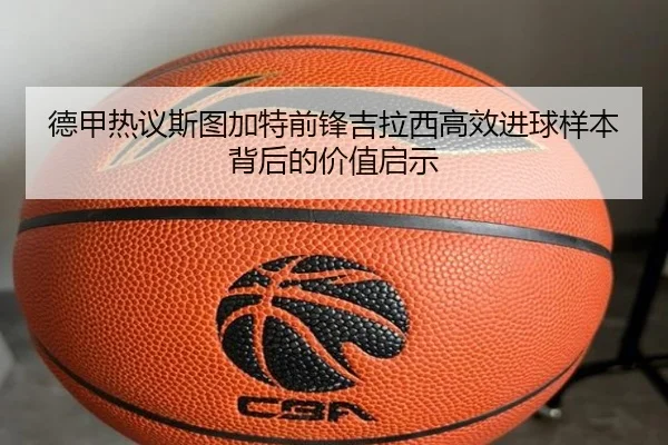 德甲热议斯图加特前锋吉拉西高效进球样本背后的价值启示