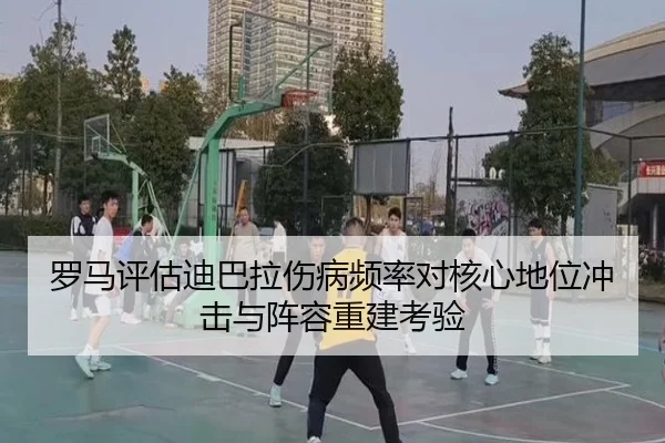 罗马评估迪巴拉伤病频率对核心地位冲击与阵容重建考验