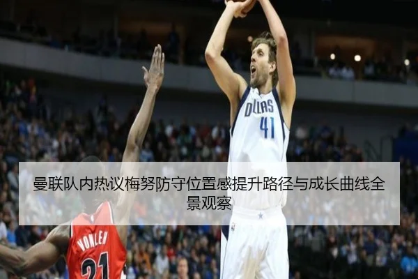 曼联队内热议梅努防守位置感提升路径与成长曲线全景观察