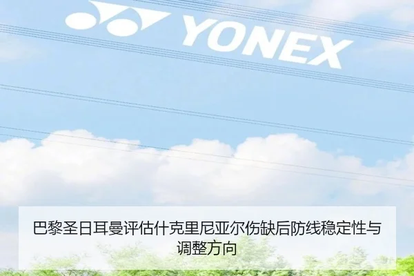 巴黎圣日耳曼评估什克里尼亚尔伤缺后防线稳定性与调整方向