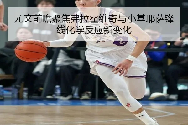 尤文前瞻聚焦弗拉霍维奇与小基耶萨锋线化学反应新变化