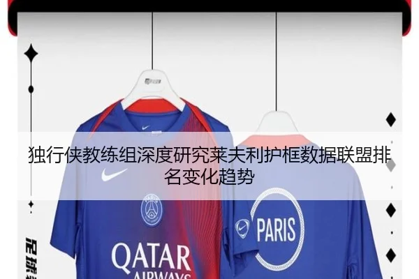 独行侠教练组深度研究莱夫利护框数据联盟排名变化趋势