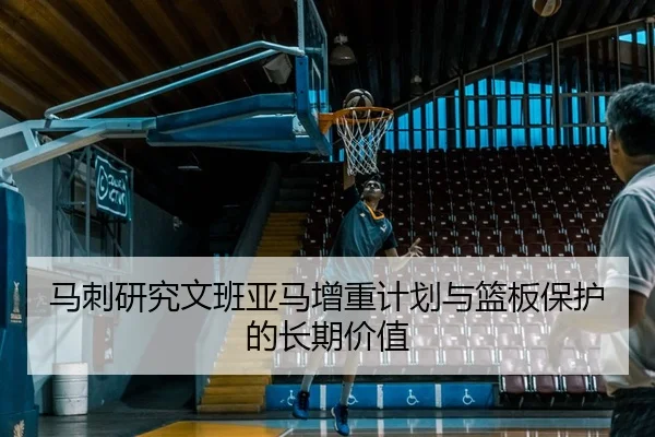 马刺研究文班亚马增重计划与篮板保护的长期价值