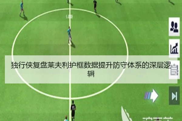 独行侠复盘莱夫利护框数据提升防守体系的深层逻辑