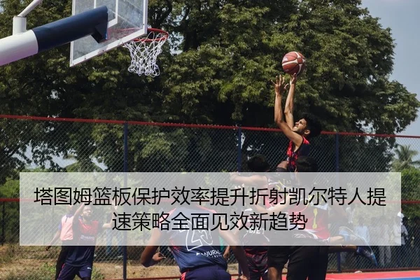 塔图姆篮板保护效率提升折射凯尔特人提速策略全面见效新趋势