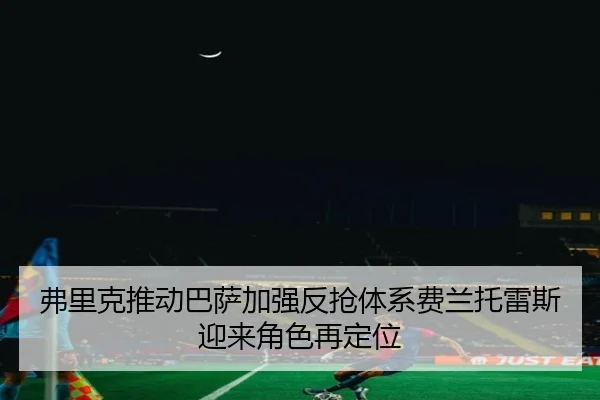 弗里克推动巴萨加强反抢体系费兰托雷斯迎来角色再定位