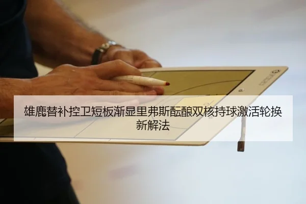 雄鹿替补控卫短板渐显里弗斯酝酿双核持球激活轮换新解法
